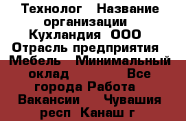 Технолог › Название организации ­ Кухландия, ООО › Отрасль предприятия ­ Мебель › Минимальный оклад ­ 70 000 - Все города Работа » Вакансии   . Чувашия респ.,Канаш г.